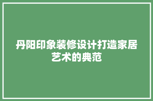 丹阳印象装修设计打造家居艺术的典范
