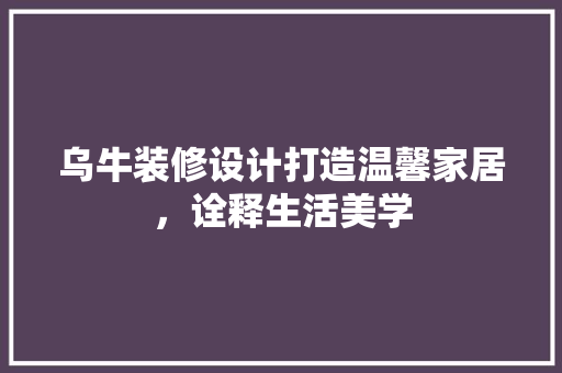 乌牛装修设计打造温馨家居，诠释生活美学