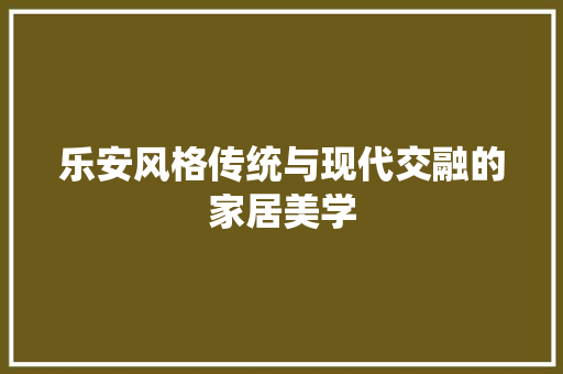 乐安风格传统与现代交融的家居美学