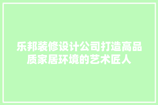 乐邦装修设计公司打造高品质家居环境的艺术匠人