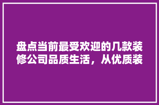 盘点当前最受欢迎的几款装修公司品质生活，从优质装修开始