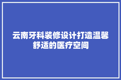 云南牙科装修设计打造温馨舒适的医疗空间