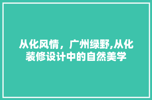 从化风情，广州绿野,从化装修设计中的自然美学