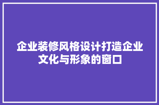 企业装修风格设计打造企业文化与形象的窗口