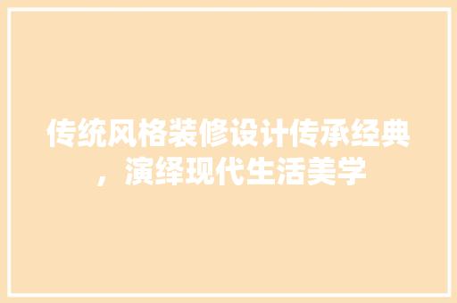 传统风格装修设计传承经典，演绎现代生活美学