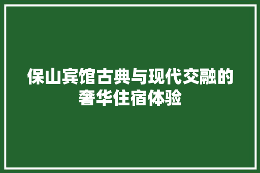 保山宾馆古典与现代交融的奢华住宿体验