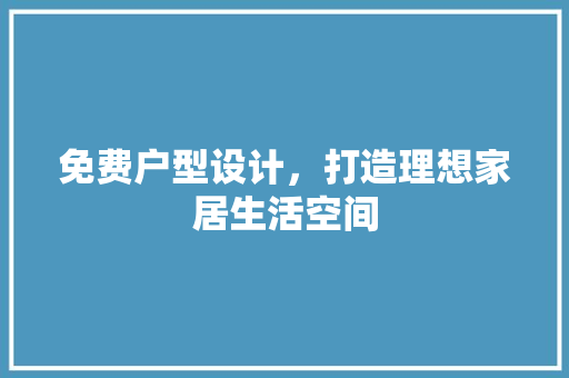 免费户型设计，打造理想家居生活空间