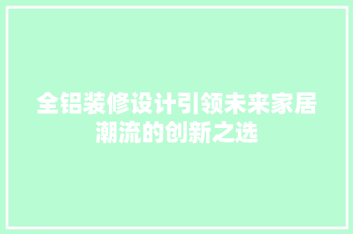 全铝装修设计引领未来家居潮流的创新之选