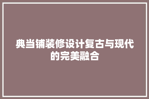 典当铺装修设计复古与现代的完美融合