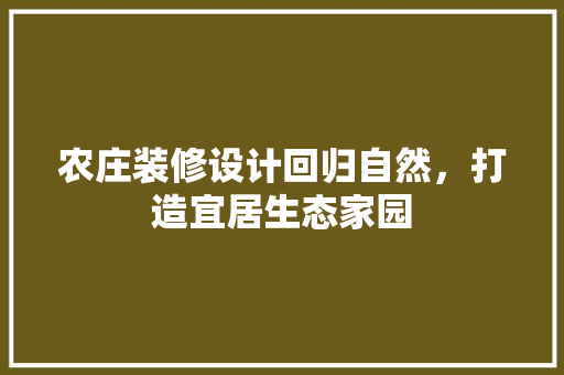 农庄装修设计回归自然，打造宜居生态家园
