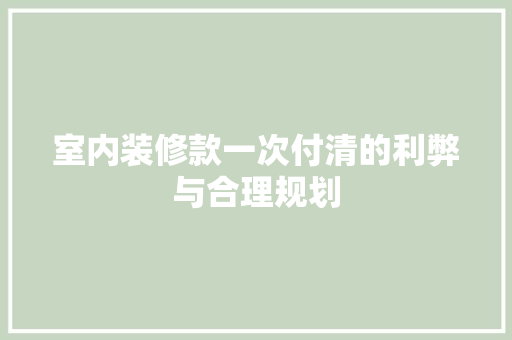 室内装修款一次付清的利弊与合理规划