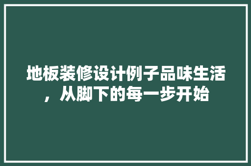 地板装修设计例子品味生活，从脚下的每一步开始