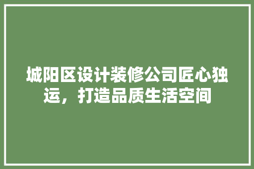 城阳区设计装修公司匠心独运，打造品质生活空间