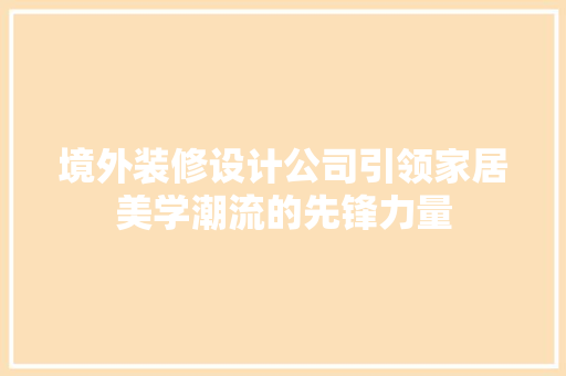 境外装修设计公司引领家居美学潮流的先锋力量
