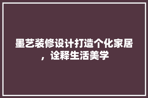 墨艺装修设计打造个化家居，诠释生活美学