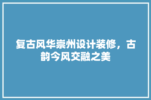 复古风华崇州设计装修，古韵今风交融之美