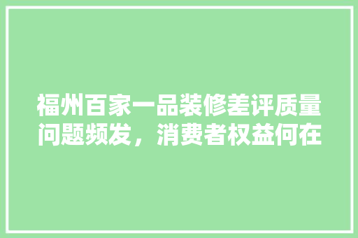 福州百家一品装修差评质量问题频发，消费者权益何在