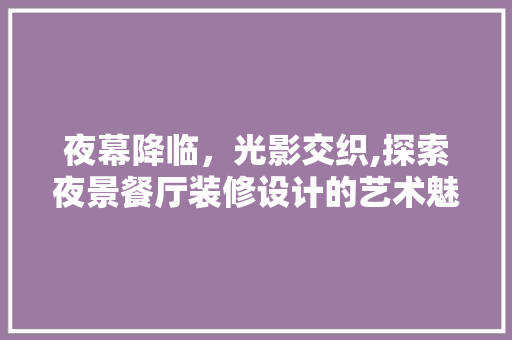 夜幕降临，光影交织,探索夜景餐厅装修设计的艺术魅力