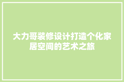 大力哥装修设计打造个化家居空间的艺术之旅