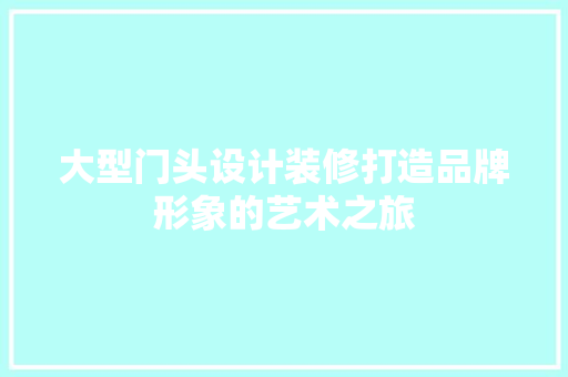 大型门头设计装修打造品牌形象的艺术之旅