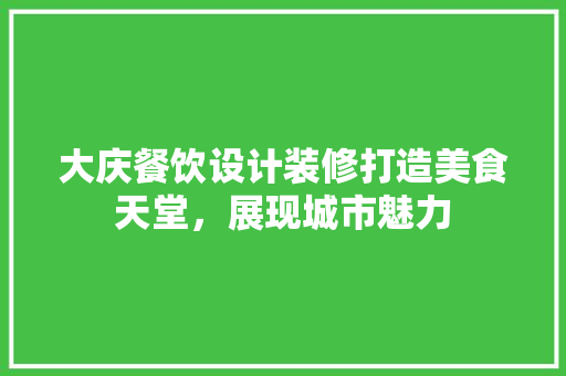 大庆餐饮设计装修打造美食天堂，展现城市魅力