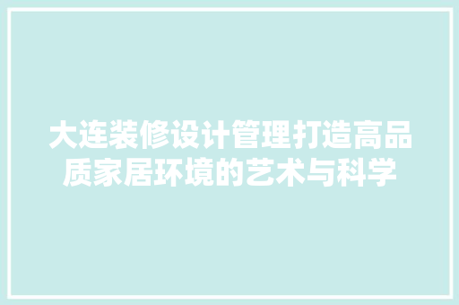 大连装修设计管理打造高品质家居环境的艺术与科学