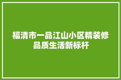 福清市一品江山小区精装修品质生活新标杆