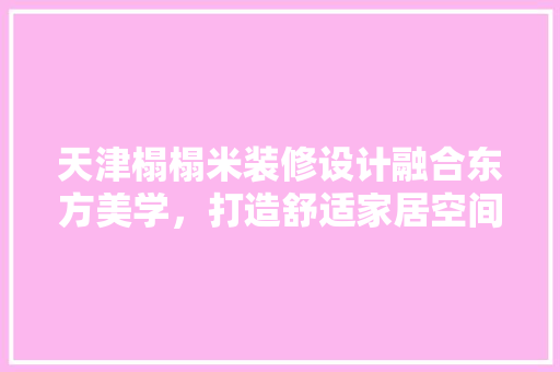天津榻榻米装修设计融合东方美学，打造舒适家居空间