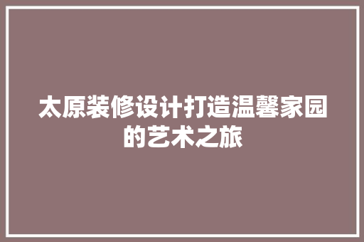 太原装修设计打造温馨家园的艺术之旅