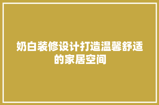奶白装修设计打造温馨舒适的家居空间