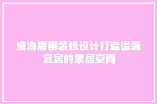 威海房租装修设计打造温馨宜居的家居空间