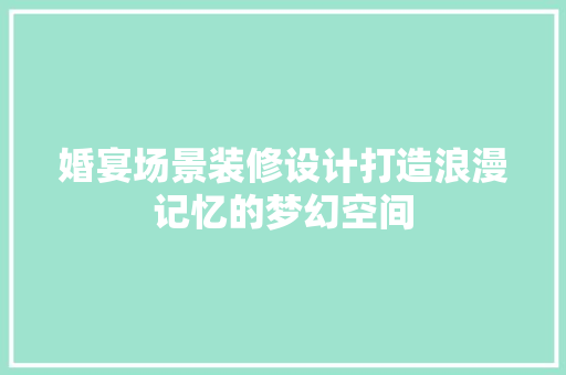 婚宴场景装修设计打造浪漫记忆的梦幻空间