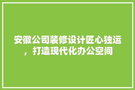 安徽公司装修设计匠心独运，打造现代化办公空间