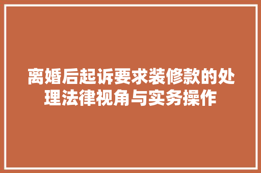 离婚后起诉要求装修款的处理法律视角与实务操作