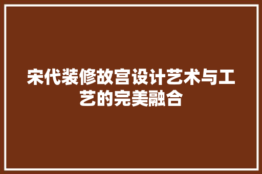 宋代装修故宫设计艺术与工艺的完美融合