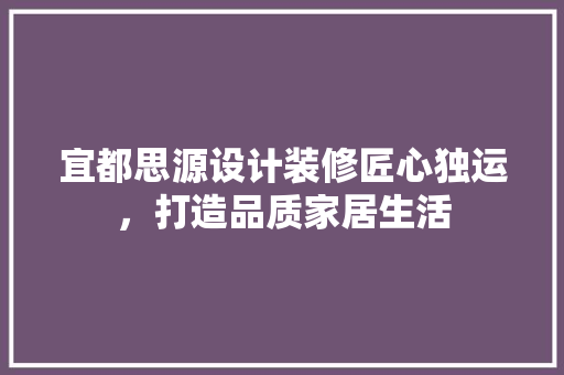 宜都思源设计装修匠心独运，打造品质家居生活