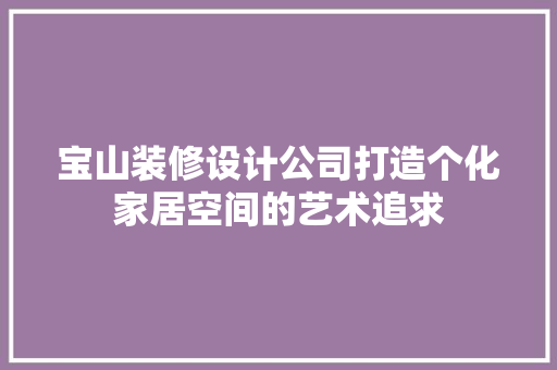 宝山装修设计公司打造个化家居空间的艺术追求