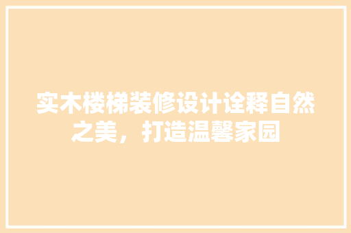 实木楼梯装修设计诠释自然之美，打造温馨家园