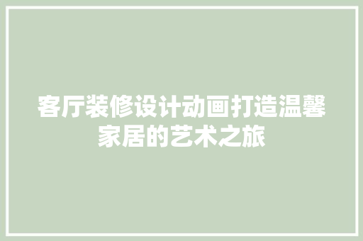客厅装修设计动画打造温馨家居的艺术之旅