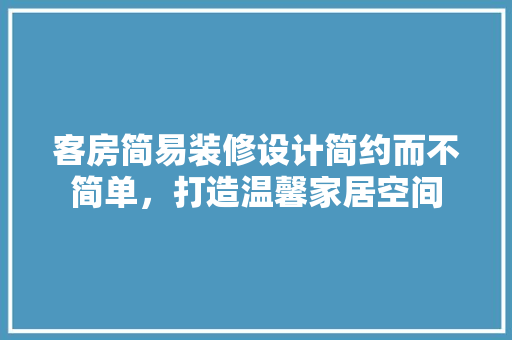 客房简易装修设计简约而不简单，打造温馨家居空间