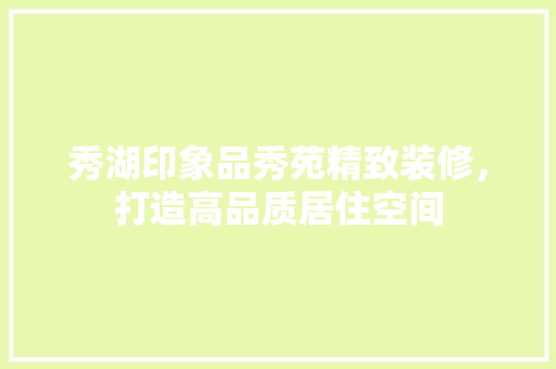 秀湖印象品秀苑精致装修，打造高品质居住空间