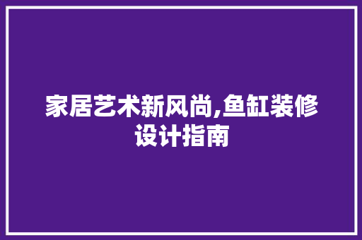 家居艺术新风尚,鱼缸装修设计指南