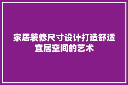 家居装修尺寸设计打造舒适宜居空间的艺术