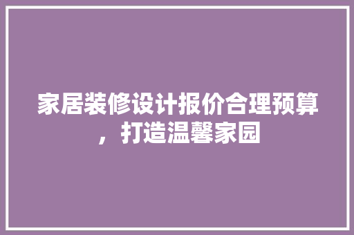 家居装修设计报价合理预算，打造温馨家园