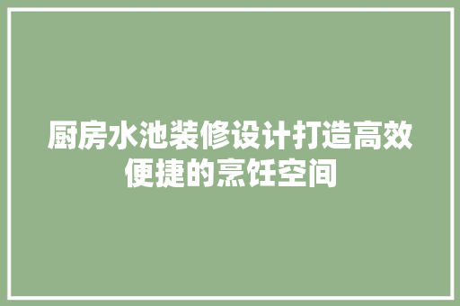 厨房水池装修设计打造高效便捷的烹饪空间