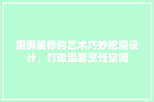 厨房装修的艺术巧妙挖洞设计，打造温馨烹饪空间