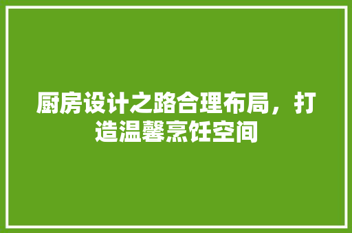 厨房设计之路合理布局，打造温馨烹饪空间