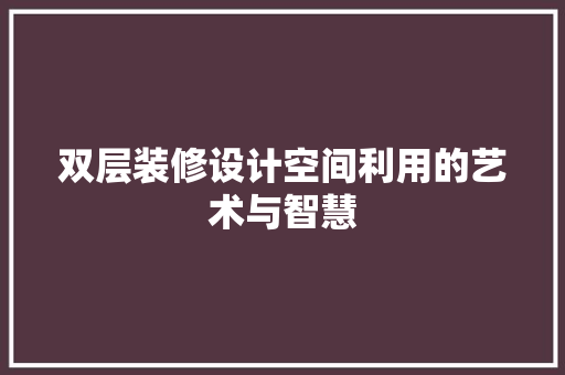双层装修设计空间利用的艺术与智慧