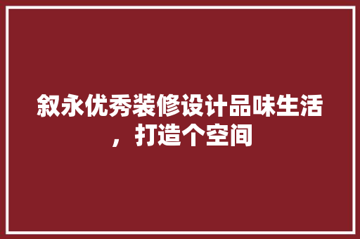叙永优秀装修设计品味生活，打造个空间