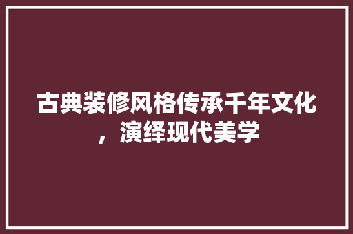 古典装修风格传承千年文化，演绎现代美学
